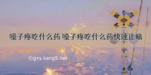 嗓子疼吃什么药 嗓子疼吃什么药快速止痛