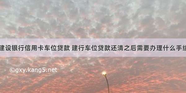 建设银行信用卡车位贷款 建行车位贷款还清之后需要办理什么手续