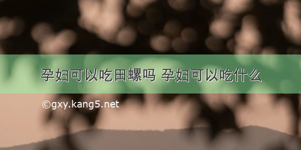 孕妇可以吃田螺吗 孕妇可以吃什么