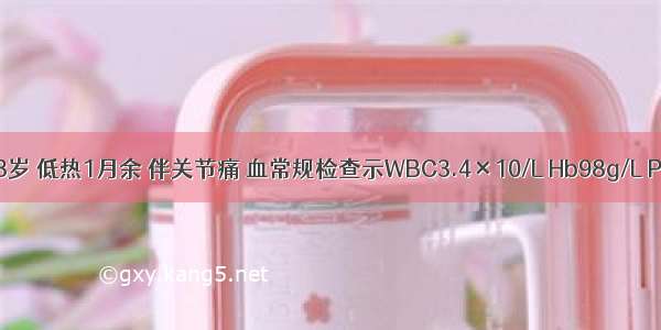 患者 女 28岁 低热1月余 伴关节痛 血常规检查示WBC3.4×10/L Hb98g/L PLT200×