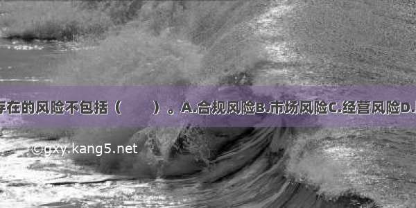 资产管理业务存在的风险不包括（　　）。A.合规风险B.市场风险C.经营风险D.国际风险ABCD