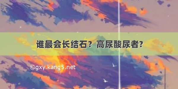 谁最会长结石？高尿酸尿者?