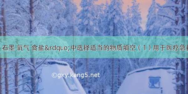 在“大理石 石墨 氧气 食盐”中选择适当的物质填空（1）用于医疗急救的气体______