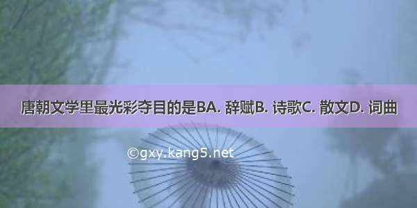 唐朝文学里最光彩夺目的是BA. 辞赋B. 诗歌C. 散文D. 词曲