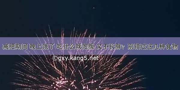 减肥期间 晚上饿了 吃什么既饱腹 又不长胖？别错过这几种食物