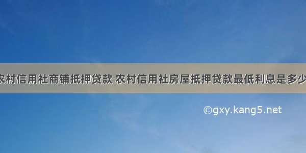 农村信用社商铺抵押贷款 农村信用社房屋抵押贷款最低利息是多少?