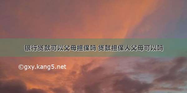 银行贷款可以父母担保吗 贷款担保人父母可以吗