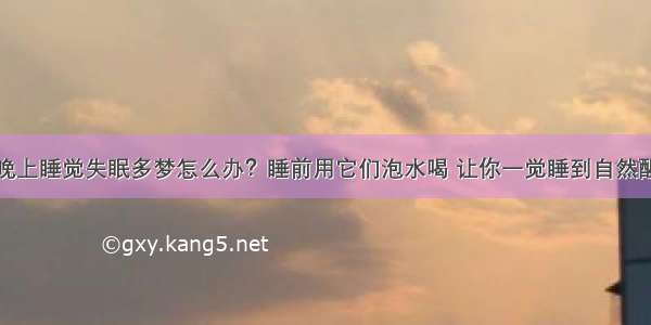 晚上睡觉失眠多梦怎么办？睡前用它们泡水喝 让你一觉睡到自然醒