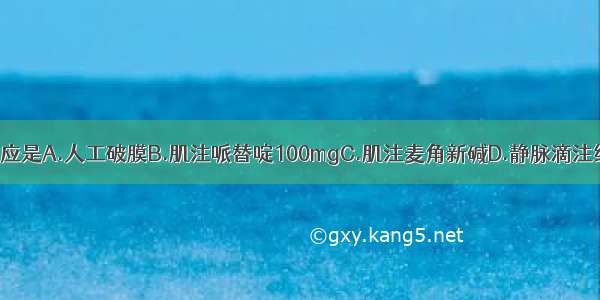 此时处理原则应是A.人工破膜B.肌注哌替啶100mgC.肌注麦角新碱D.静脉滴注缩宫素E.立即