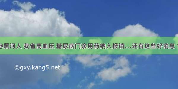 @黑河人 我省高血压 糖尿病门诊用药纳入报销…还有这些好消息↘