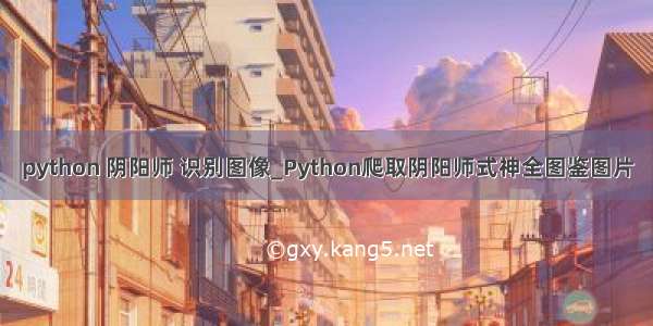 python 阴阳师 识别图像_Python爬取阴阳师式神全图鉴图片