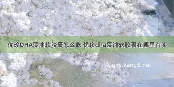 优珍DHA藻油软胶囊怎么吃 优珍dha藻油软胶囊在哪里有卖