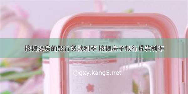 按揭买房的银行贷款利率 按揭房子银行贷款利率