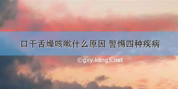 口干舌燥咳嗽什么原因 警惕四种疾病