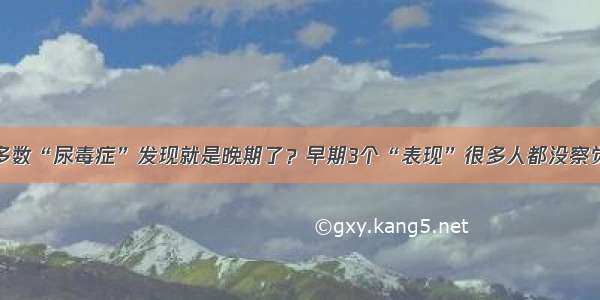 多数“尿毒症”发现就是晚期了？早期3个“表现”很多人都没察觉