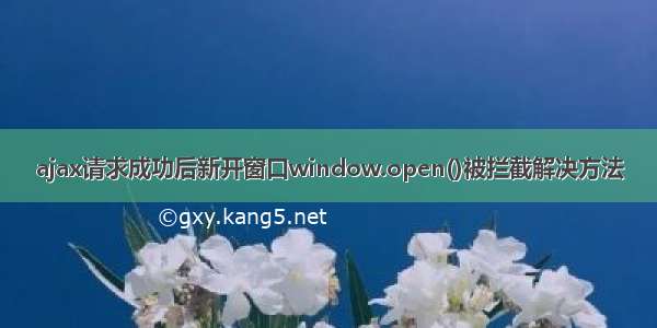 ajax请求成功后新开窗口window.open()被拦截解决方法