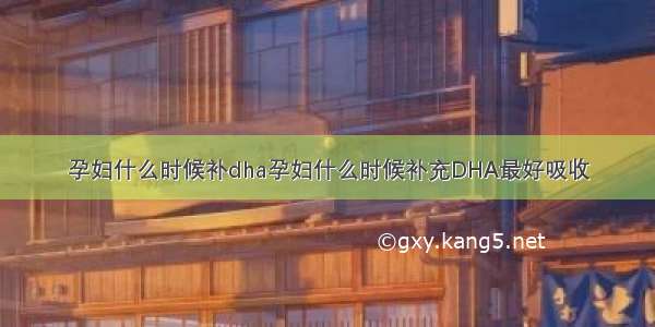 孕妇什么时候补dha孕妇什么时候补充DHA最好吸收