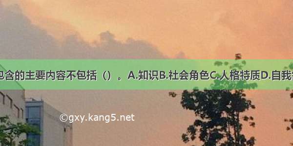 胜任特征包含的主要内容不包括（）。A.知识B.社会角色C.人格特质D.自我需要ABCD