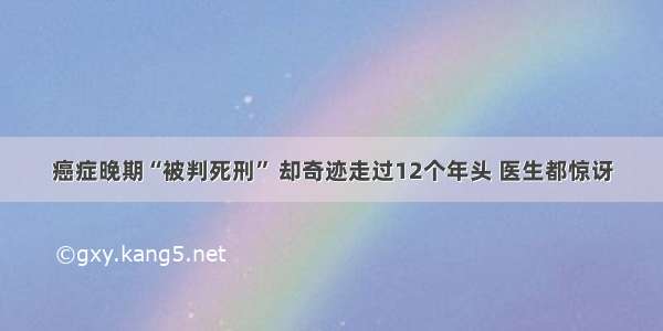 癌症晚期“被判死刑” 却奇迹走过12个年头 医生都惊讶