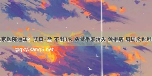 北京医院通知！艾草+盐 不出3天 头晕手麻消失 颈椎病 肩周炎也拜拜