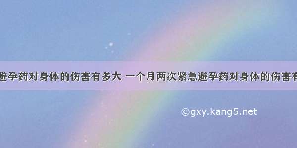 紧急避孕药对身体的伤害有多大 一个月两次紧急避孕药对身体的伤害有多大