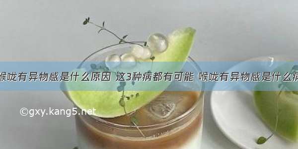 喉咙有异物感是什么原因 这3种病都有可能 喉咙有异物感是什么病