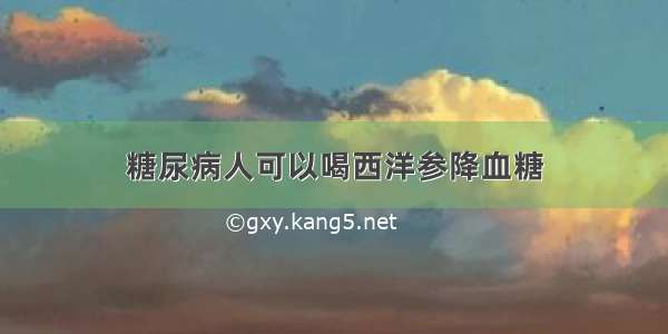 糖尿病人可以喝西洋参降血糖