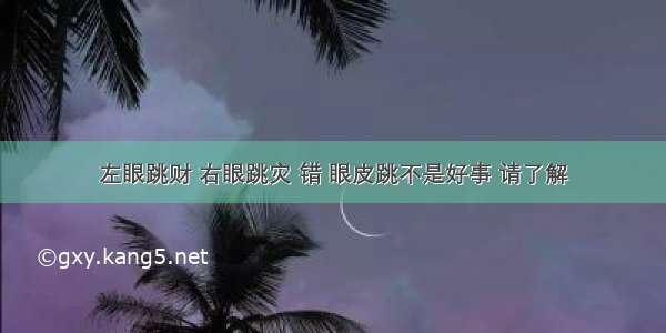 左眼跳财 右眼跳灾 错 眼皮跳不是好事 请了解