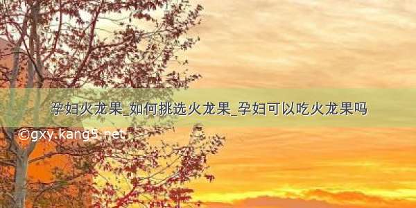 孕妇火龙果_如何挑选火龙果_孕妇可以吃火龙果吗