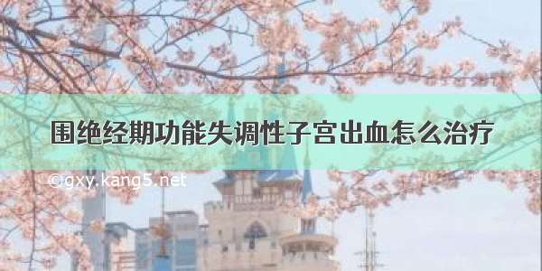 围绝经期功能失调性子宫出血怎么治疗