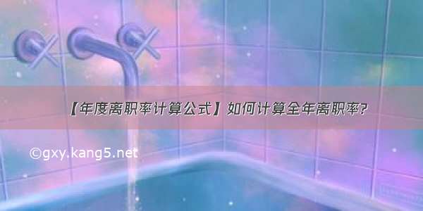 【年度离职率计算公式】如何计算全年离职率?