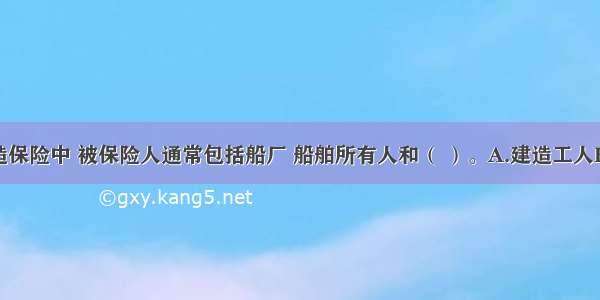 在船舶建造保险中 被保险人通常包括船厂 船舶所有人和（ ）。A.建造工人B.债权人C.