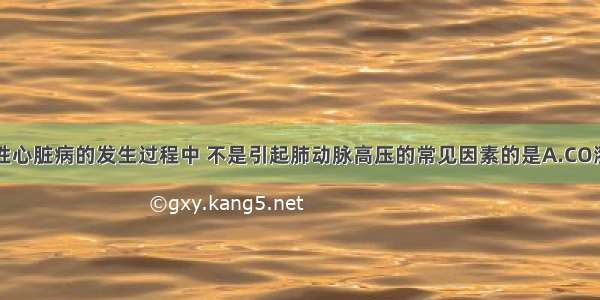 在慢性肺源性心脏病的发生过程中 不是引起肺动脉高压的常见因素的是A.CO潴留B.缺氧C.