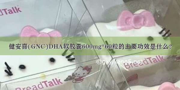 健安喜(GNC)DHA软胶囊600mg*60粒的主要功效是什么？