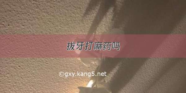 拔牙打麻药吗