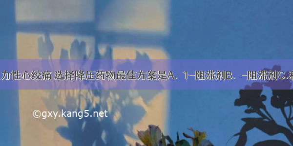 高血压伴劳力性心绞痛 选择降压药物最佳方案是A.α1-阻滞剂B.β-阻滞剂C.利尿剂D.血