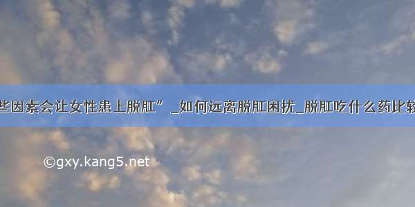 哪些因素会让女性患上脱肛”_如何远离脱肛困扰_脱肛吃什么药比较好