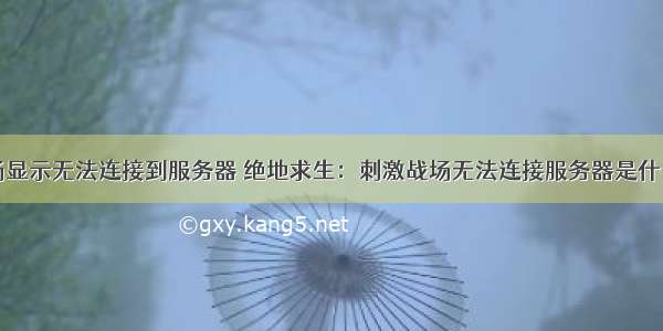 刺激战场显示无法连接到服务器 绝地求生：刺激战场无法连接服务器是什么原因...