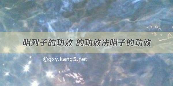 明列子的功效 的功效决明子的功效