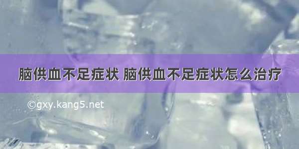 脑供血不足症状 脑供血不足症状怎么治疗