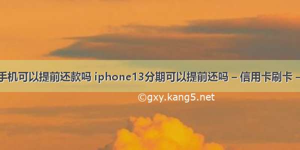 分期手机可以提前还款吗 iphone13分期可以提前还吗 – 信用卡刷卡 – 前端