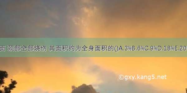 成人头 面 颈部全部烧伤 其面积约为全身面积的()A.3%B.6%C.9%D.18%E.20%ABCDE