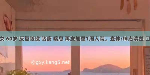 患者女 60岁 反复咳嗽 咳痰 喘息 再发加重1周入院。查体:神志清楚 口唇 指