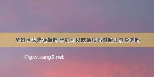 孕妇可以吃话梅吗 孕妇可以吃话梅吗对胎儿有影响吗