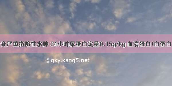 患儿4岁 全身严重指陷性水肿 24小时尿蛋白定量0.15g/kg 血清蛋白(白蛋白)10g/L 血