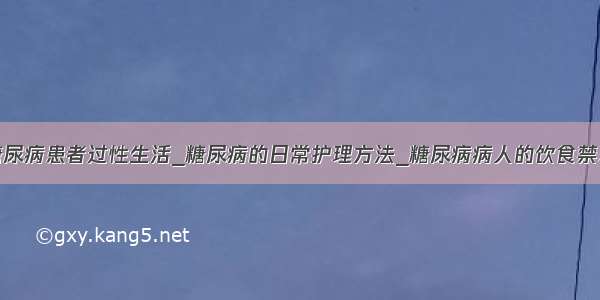 糖尿病患者过性生活_糖尿病的日常护理方法_糖尿病病人的饮食禁忌