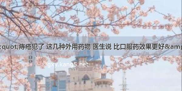 &quot;痔疮犯了 这几种外用药物 医生说 比口服药效果更好&quot;