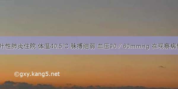 患者 因大叶性肺炎住院 体温40.5℃ 脉搏细弱 血压90／60mmHg 在观察病情中特别警