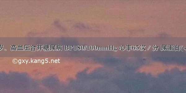 患者男 46岁。高血压合并糖尿病 BP180/100mmHg 心率65次／分 尿蛋白(+) 血肌酐正