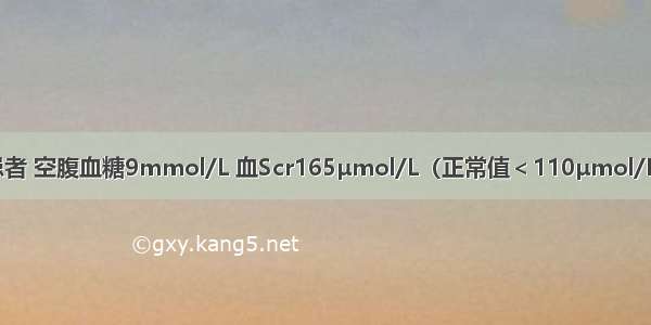 2型糖尿病患者 空腹血糖9mmol/L 血Scr165μmol/L（正常值＜110μmol/L） 余均正常